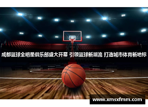 成都篮球全明星俱乐部盛大开幕 引领篮球新潮流 打造城市体育新地标