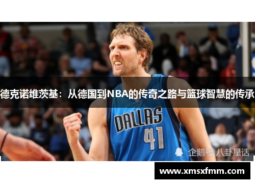 德克诺维茨基：从德国到NBA的传奇之路与篮球智慧的传承