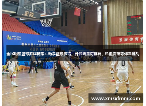 全民明星篮球游戏链接：畅享篮球激情，开启明星对抗赛，热血竞技等你来挑战