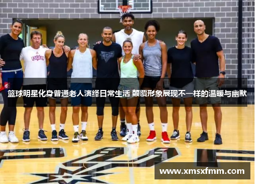 篮球明星化身普通老人演绎日常生活 颠覆形象展现不一样的温暖与幽默