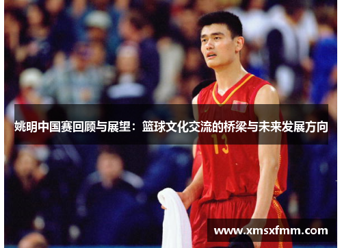 姚明中国赛回顾与展望：篮球文化交流的桥梁与未来发展方向