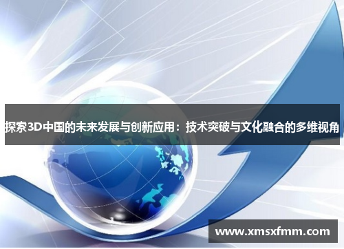 探索3D中国的未来发展与创新应用：技术突破与文化融合的多维视角