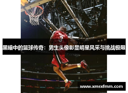 黑暗中的篮球传奇：男生头像彰显明星风采与挑战极限